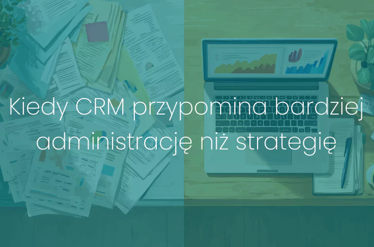 Kiedy CRM przypomina bardziej administrację niż strategię