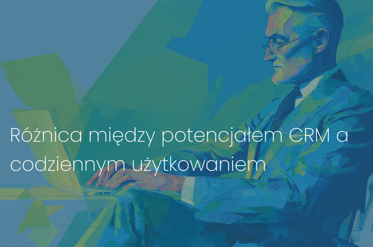 Różnica między potencjałem CRM a codziennym użytkowaniem: dlaczego tak się dzieje