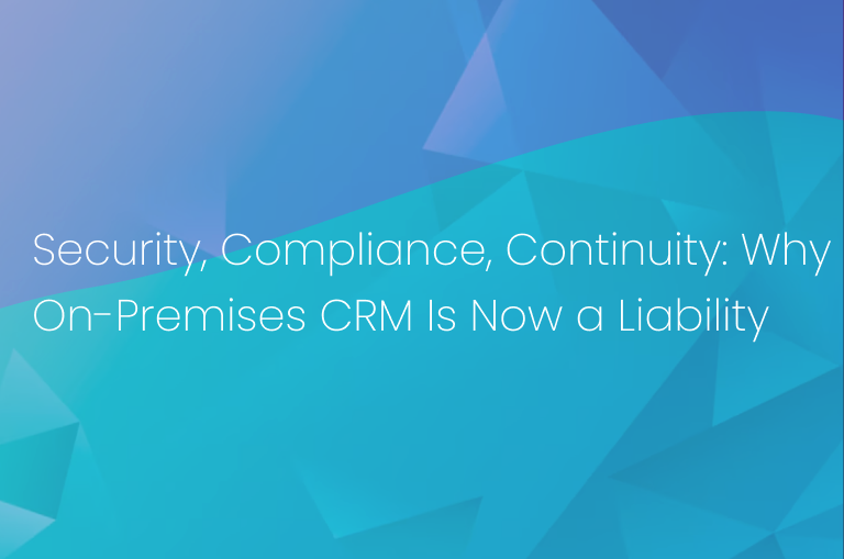 Security, Compliance, Continuity: Why On-Premises CRM Is Now a Liability